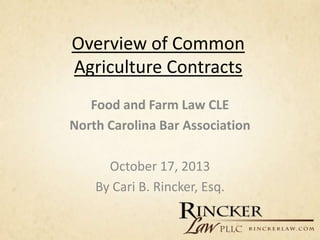 Overview of Common
Agriculture Contracts
Food and Farm Law CLE
North Carolina Bar Association
October 17, 2013
By Cari B. Rincker, Esq.
 