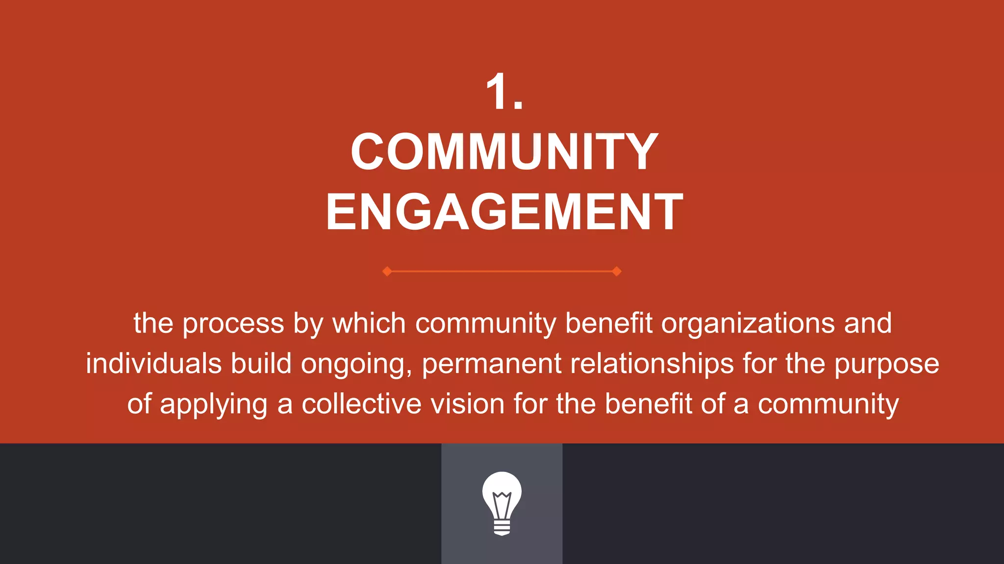 1.
COMMUNITY
ENGAGEMENT
the process by which community benefit organizations and
individuals build ongoing, permanent relationships for the purpose
of applying a collective vision for the benefit of a community
 
