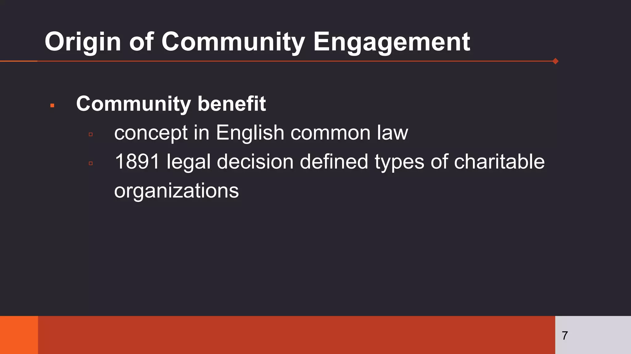Origin of Community Engagement
▪ Community benefit
▫ concept in English common law
▫ 1891 legal decision defined types of charitable
organizations
7
 