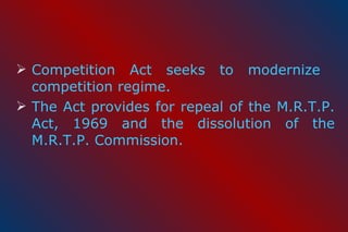 Competition Act seeks to modernize  competition regime. The Act provides for repeal of the M.R.T.P. Act, 1969 and the dissolution of the M.R.T.P. Commission. 
