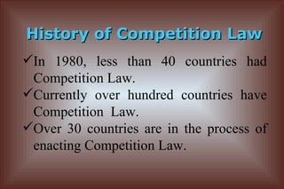 History of Competition Law In 1980, less than 40 countries had Competition Law. Currently over hundred countries have Competition  Law. Over 30 countries are in the process of enacting Competition Law. 