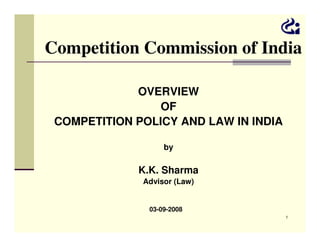 Competition Commission of India
OVERVIEW
OF
COMPETITION POLICY AND LAW IN INDIA
by

K.K. Sharma
Advisor (Law)
03-09-2008
1

 