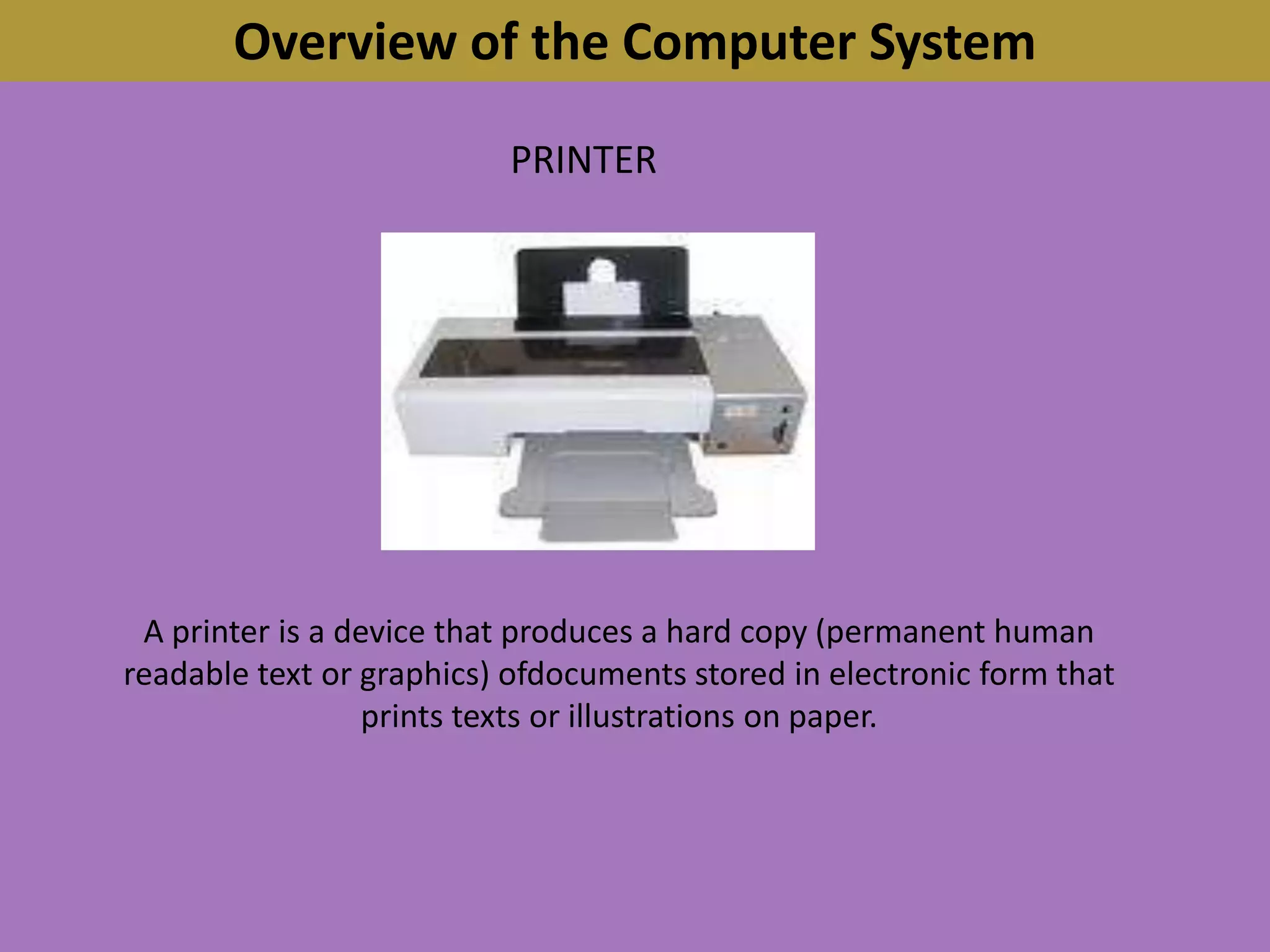 Overview of the Computer SystemPRINTERA printer is a device that produces a hard copy (permanent human readable text or graphics) ofdocuments stored in electronic form that prints texts or illustrations on paper.