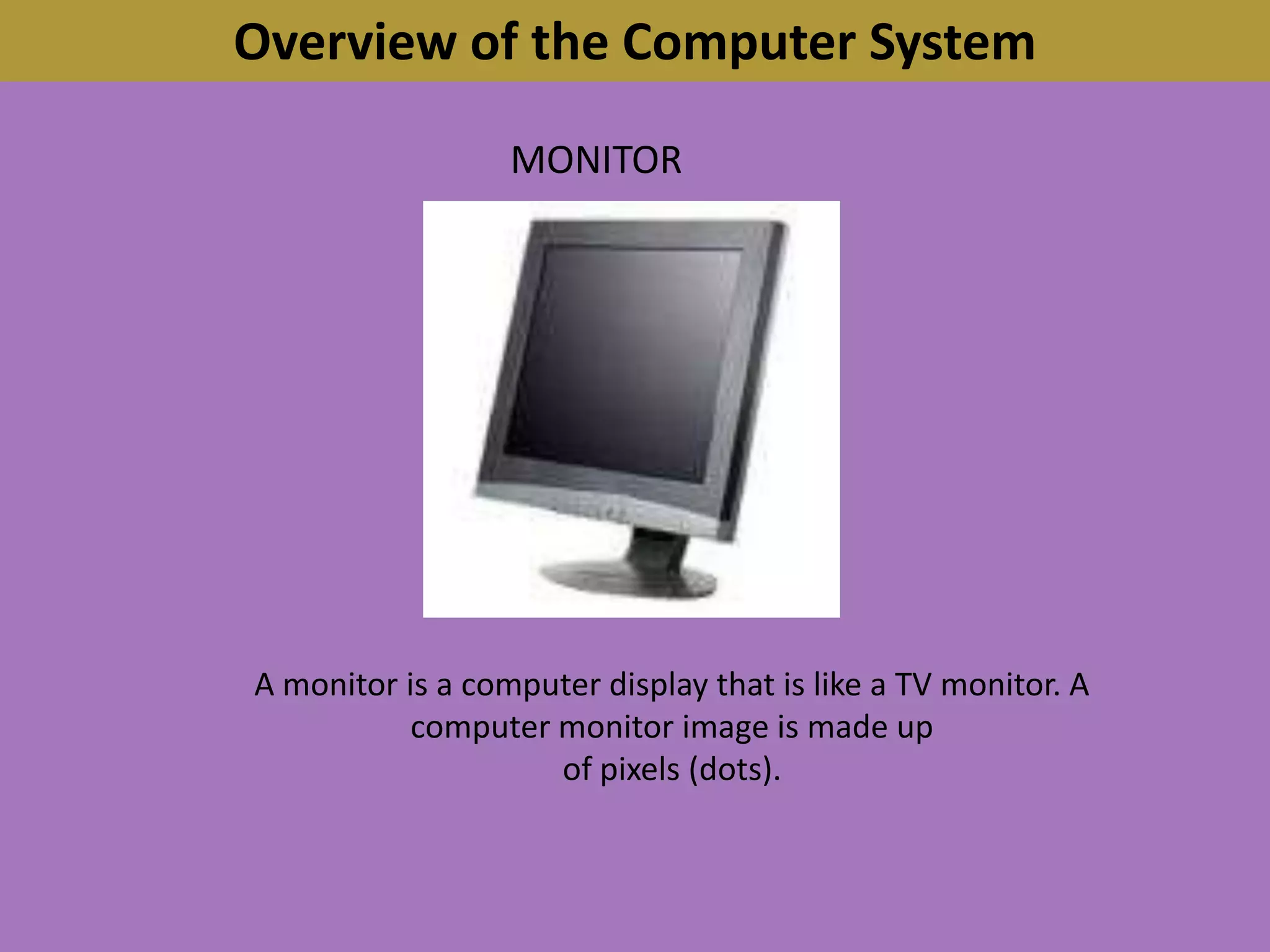 Overview of the Computer SystemMONITORA monitor is a computer display that is like a TV monitor. A computer monitor image is made upof pixels (dots).