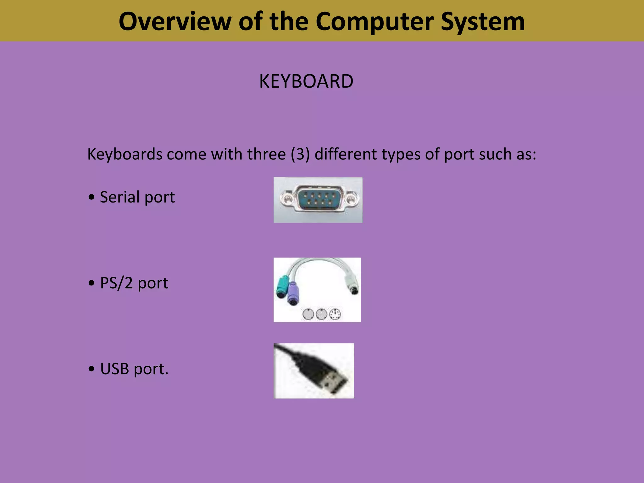 Overview of the Computer SystemKEYBOARDKeyboards come with three (3) different types of port such as:• Serial port• PS/2 port• USB port.