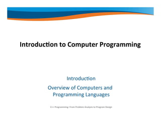 Introduction to Computer Programming
Introduction
Overview of Computers and
Programming Languages
C++ Programming: From Problem Analysis to Program Design
 