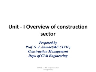 Unit - I Overview of construction
sector
Prepared by
Prof .S .J .Shinde(ME CIVIL)
Construction Management
Dept. of Civil Engineering
SHINDE .S.J ME Civil(construction
management)
 