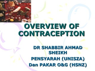 OVERVIEW OFOVERVIEW OF
CONTRACEPTIONCONTRACEPTION
DR SHABBIR AHMADDR SHABBIR AHMAD
SHEIKHSHEIKH
PENSYARAH (UNISZA)PENSYARAH (UNISZA)
Dan PAKAR O&G (HSNZ)Dan PAKAR O&G (HSNZ)
 