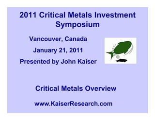 2011 Critical Metals Investment
          Symposium
  Vancouver, Canada
    January 21, 2011
Presented by John Kaiser



    Critical Metals Overview

    www.KaiserResearch.com
 