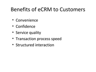 Benefits of eCRM to Customers
• Convenience
• Confidence
• Service quality
• Transaction process speed
• Structured interaction
 