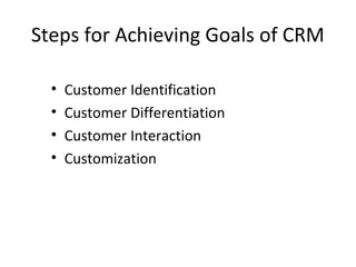 Steps for Achieving Goals of CRM
• Customer Identification
• Customer Differentiation
• Customer Interaction
• Customization
 