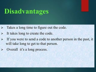 Disadvantages 
 Takes a long time to figure out the code. 
 It takes long to create the code. 
 If you were to send a code to another person in the past, it 
will take long to get to that person. 
 Overall it’s a long process. 
 