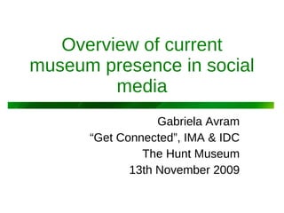 Overview of current museum presence in social media Gabriela Avram “ Get Connected”, IMA & IDC The Hunt Museum 13th November 2009 