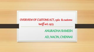 OVERVIEWOF CUSTOMS ACT, 1962 & customs
tariff act, 1975
ANURADHA RAMESH
AD, NACIN, CHENNAI
 