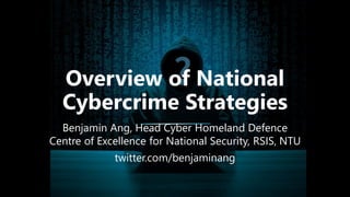 Overview of National
Cybercrime Strategies
Benjamin Ang, Head Cyber Homeland Defence
Centre of Excellence for National Security, RSIS, NTU
twitter.com/benjaminang
 