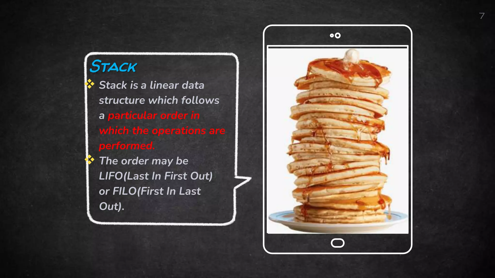 7
Stack
 Stack is a linear data
structure which follows
a particular order in
which the operations are
performed.
 The order may be
LIFO(Last In First Out)
or FILO(First In Last
Out).
 