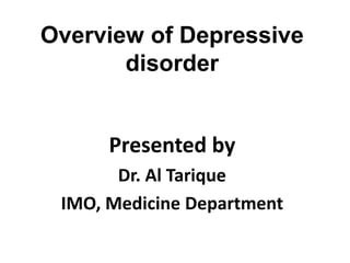 Overview of Depressive
disorder
Presented by
Dr. Al Tarique
IMO, Medicine Department
 