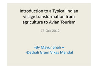 Introduction to a Typical Indian
  village transformation from
  agriculture to Avian Tourism
           16-Oct-2012



        -By Mayur Shah –
   -Dethali Gram Vikas Mandal
 