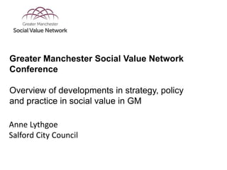 Anne Lythgoe
Salford City Council
Greater Manchester Social Value Network
Conference
Overview of developments in strategy,...
