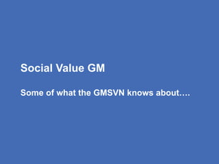 Social Value GM
Some of what the GMSVN knows about….
 