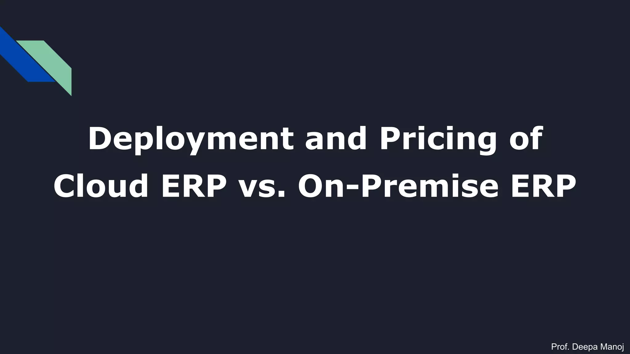 Deployment and Pricing of
Cloud ERP vs. On-Premise ERP
Prof. Deepa Manoj
 