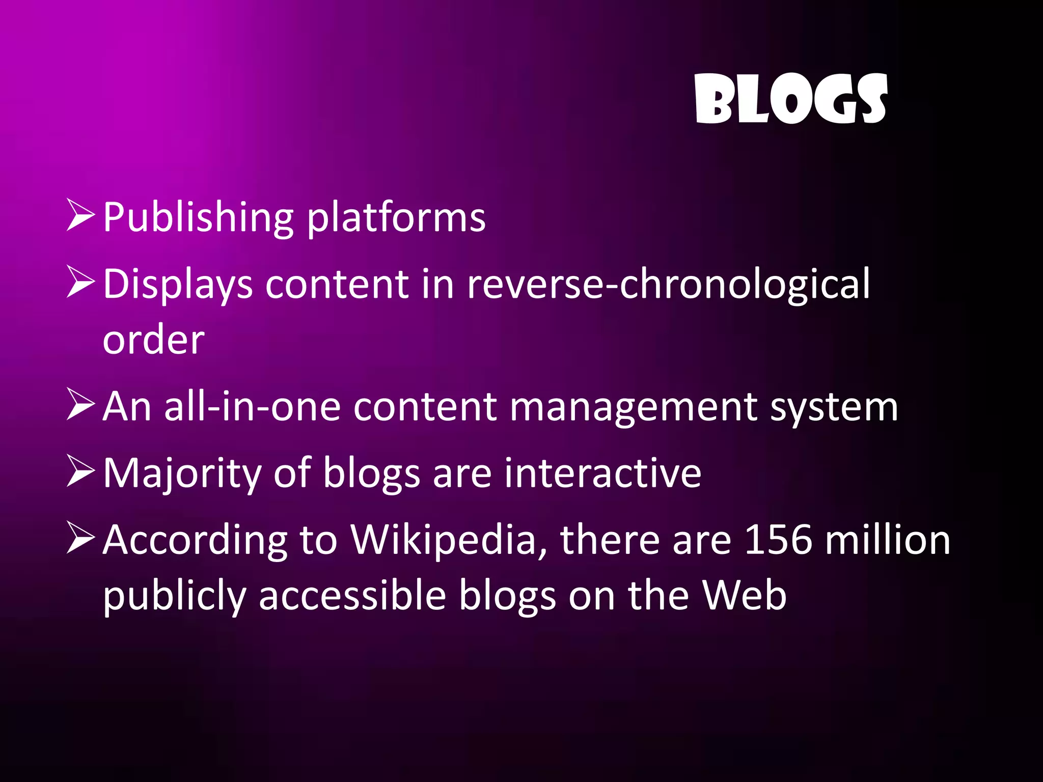 BLOGS
Publishing platforms
Displays content in reverse-chronological
 order
An all-in-one content management system
Majority of blogs are interactive
According to Wikipedia, there are 156 million
 publicly accessible blogs on the Web
 