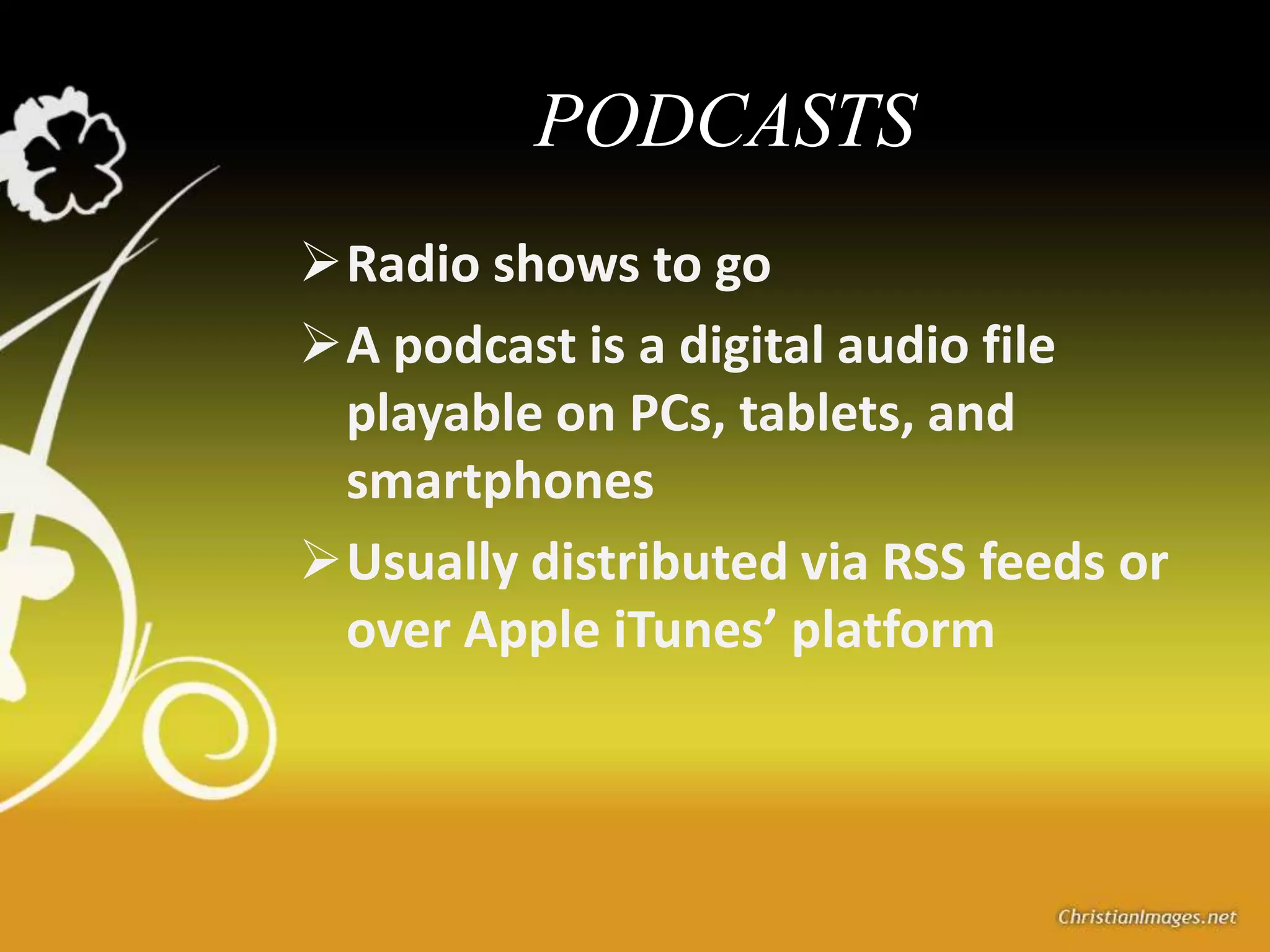 PODCASTS
Radio shows to go
A podcast is a digital audio file
 playable on PCs, tablets, and
 smartphones
Usually distributed via RSS feeds or
 over Apple iTunes’ platform
 