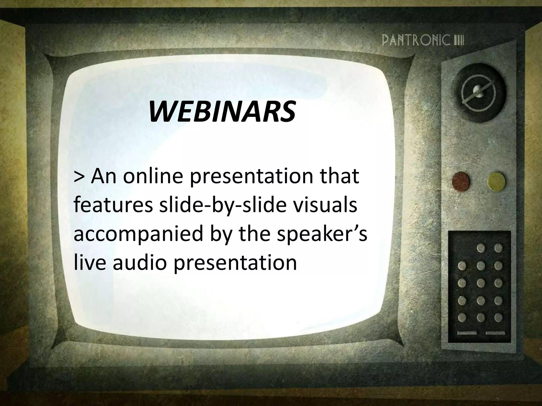 WEBINARS
> An online presentation that
features slide-by-slide visuals
accompanied by the speaker’s
live audio presentation
 