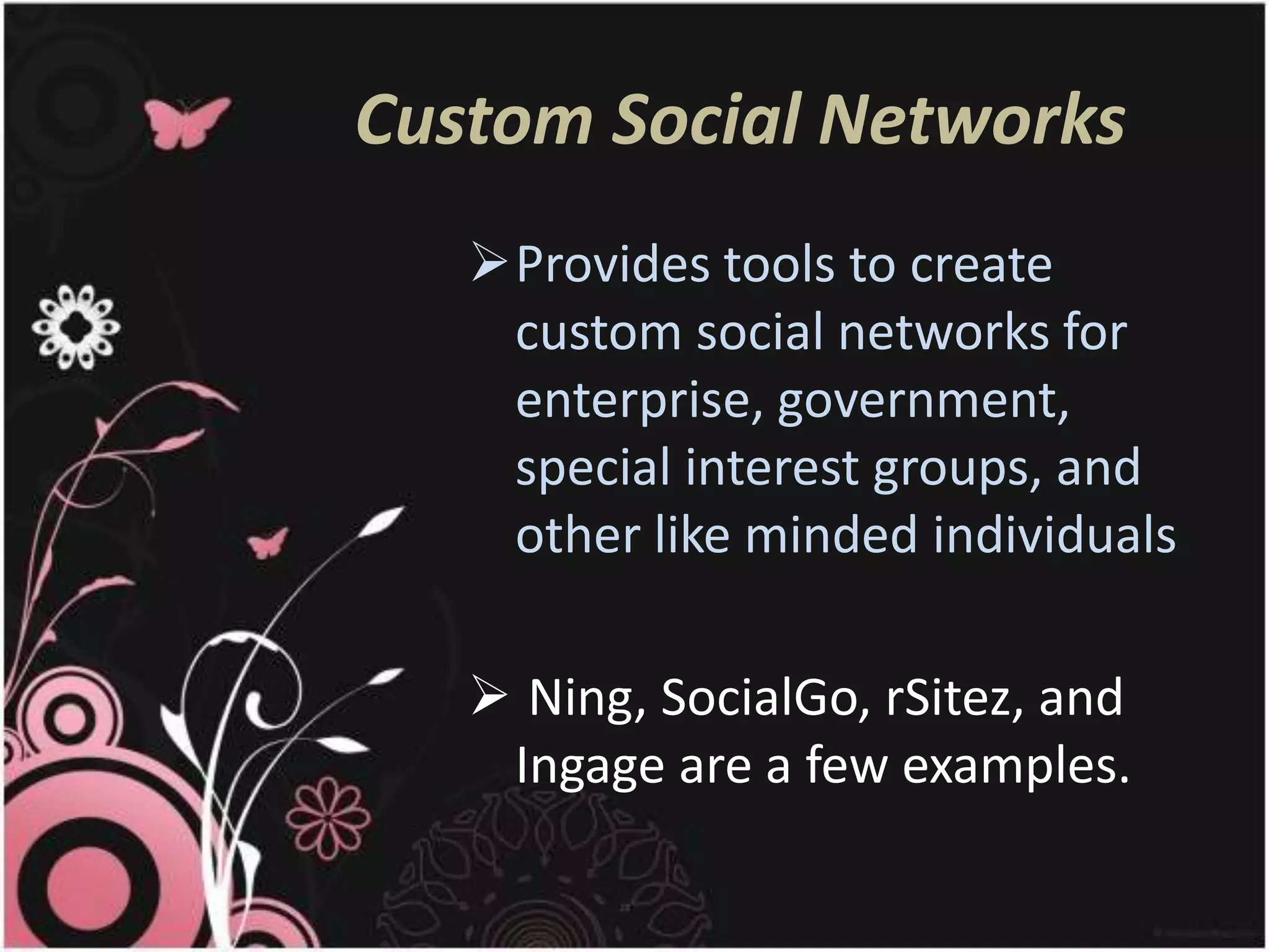 Custom Social Networks
   Provides tools to create
    custom social networks for
    enterprise, government,
    special interest groups, and
    other like minded individuals

    Ning, SocialGo, rSitez, and
    Ingage are a few examples.
 