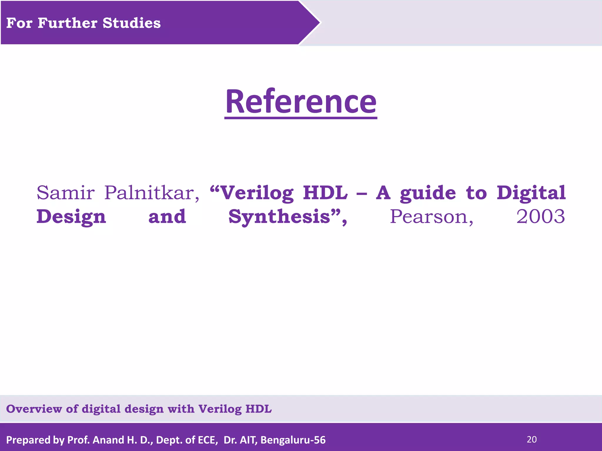 Prepared by Prof. Anand H. D., Dept. of ECE, Dr. AIT, Bengaluru-56 20 Reference Samir Palnitkar, “Verilog HDL – A guide to Digital Design and Synthesis”, Pearson, 2003 For Further Studies Overview of digital design with Verilog HDL 
