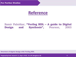 Prepared by Prof. Anand H. D., Dept. of ECE, Dr. AIT, Bengaluru-56 20
Reference
Samir Palnitkar, “Verilog HDL – A guide to Digital
Design and Synthesis”, Pearson, 2003
For Further Studies
Overview of digital design with Verilog HDL
 