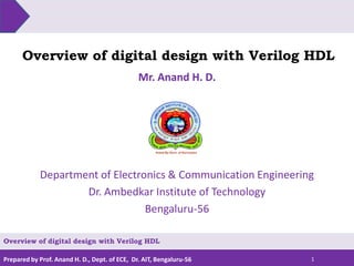 Prepared by Prof. Anand H. D., Dept. of ECE, Dr. AIT, Bengaluru-56
Overview of digital design with Verilog HDL
Mr. Anand H. D.
1
Overview of digital design with Verilog HDL
Department of Electronics & Communication Engineering
Dr. Ambedkar Institute of Technology
Bengaluru-56
 