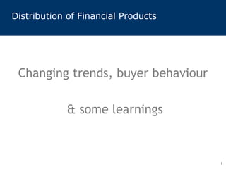 Distribution of Financial Products




 Changing trends, buyer behaviour

            & some learnings



                                     1
 