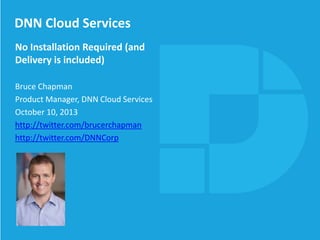 DNN Cloud Services
No Installation Required (and
Delivery is included)
Bruce Chapman
Product Manager, DNN Cloud Services
October 10, 2013
http://twitter.com/brucerchapman
http://twitter.com/DNNCorp
 