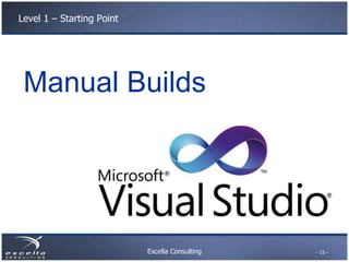 Excella Consulting
Level 1 – Starting Point
Manual Builds
- 15 -
 