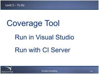 Excella Consulting
Level 5 – To Do
Coverage Tool
Run in Visual Studio
Run with CI Server
- 59 -
 