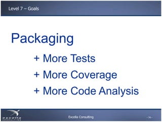 Excella Consulting
Level 7 – Goals
Packaging
+ More Coverage
+ More Code Analysis
+ More Tests
- 74 -
 