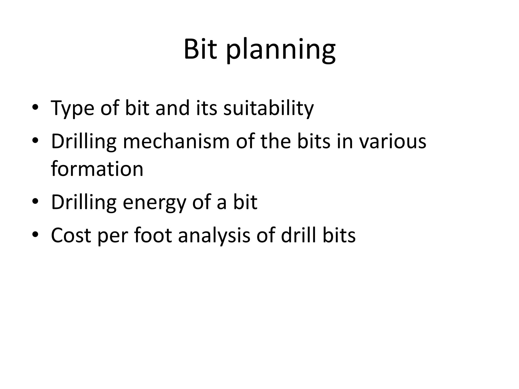 Bit planning
• Type of bit and its suitability
• Drilling mechanism of the bits in various
formation
• Drilling energy of a bit
• Cost per foot analysis of drill bits
 