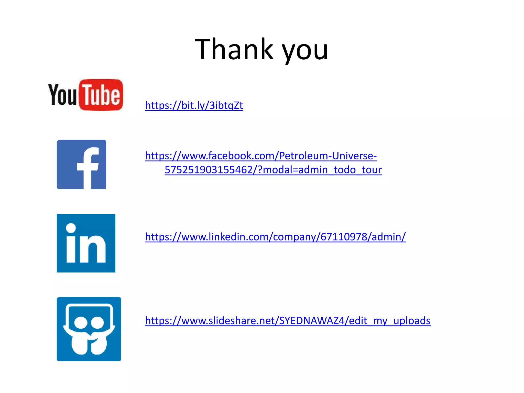 Thank you
https://bit.ly/3ibtqZt
https://www.facebook.com/Petroleum-Universe-
575251903155462/?modal=admin_todo_tour
https://www.linkedin.com/company/67110978/admin/
https://www.slideshare.net/SYEDNAWAZ4/edit_my_uploads
 