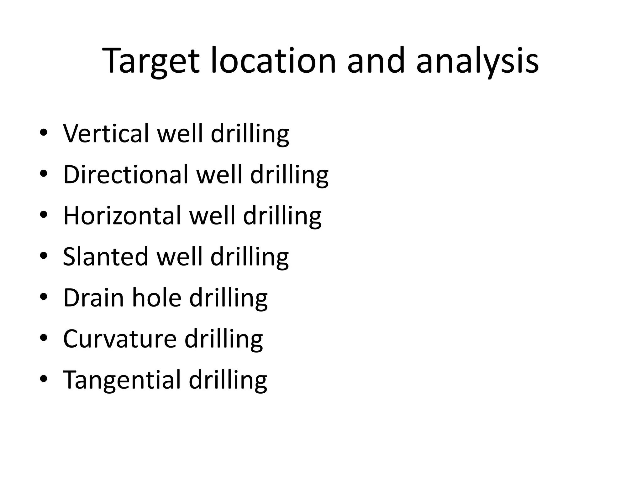 Target location and analysis
• Vertical well drilling
• Directional well drilling
• Horizontal well drilling
• Slanted well drilling
• Drain hole drilling
• Curvature drilling
• Tangential drilling
 