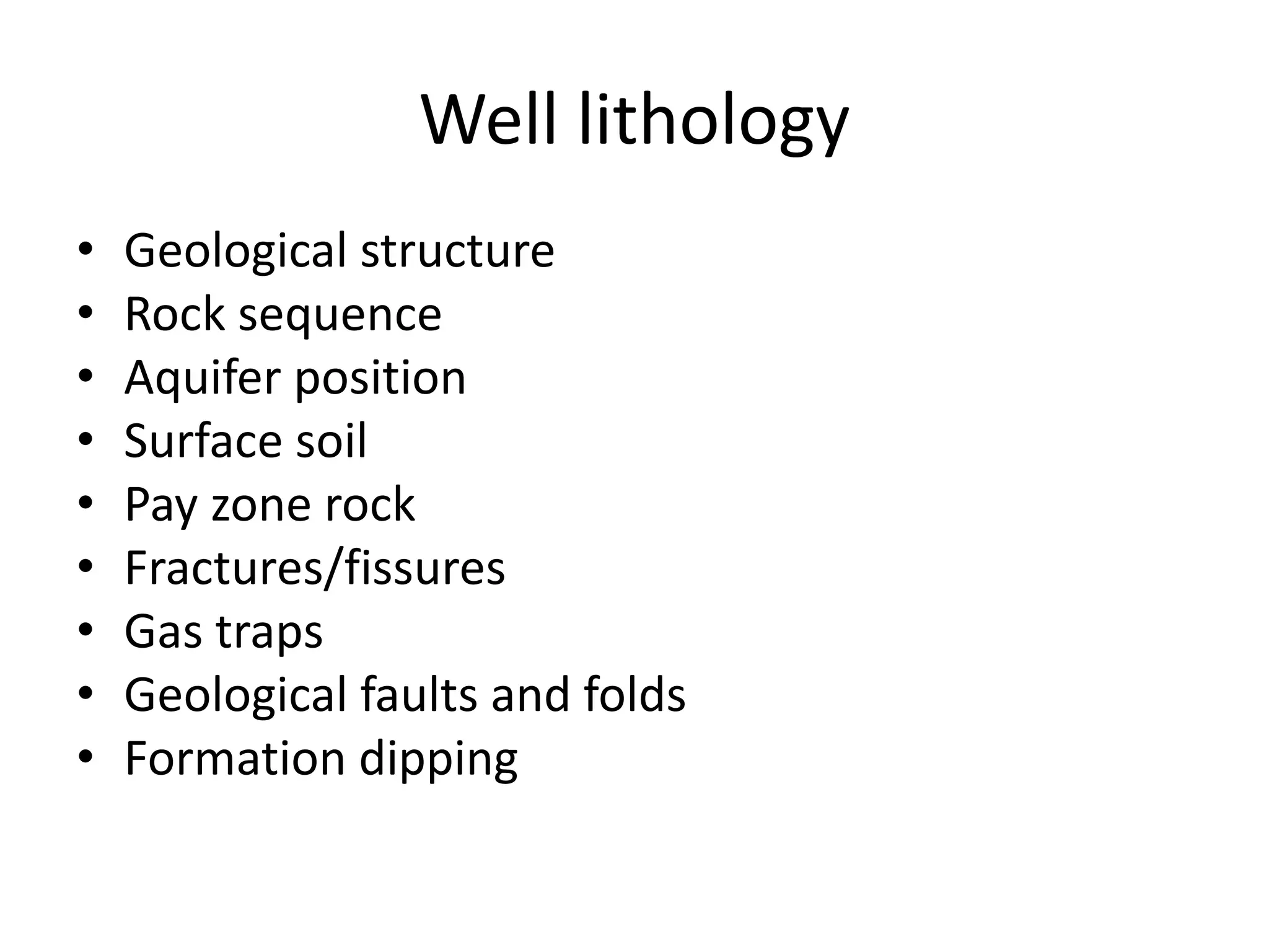 Well lithology
• Geological structure
• Rock sequence
• Aquifer position
• Surface soil
• Pay zone rock
• Fractures/fissures
• Gas traps
• Geological faults and folds
• Formation dipping
 