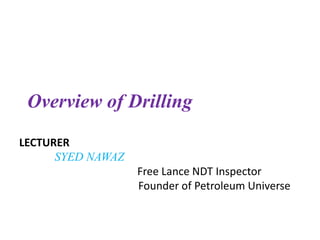 Overview of Drilling
LECTURER
SYED NAWAZ
Free Lance NDT Inspector
Founder of Petroleum Universe
 