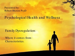Presented by: Robert Rhoton PsyD Psychological Health and Wellness Family Dysregulation: Where it comes from: Characteristics. 