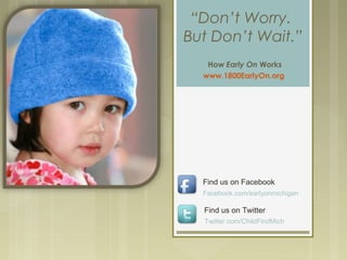 “Don’t Worry.
But Don’t Wait.”
How Early On Works
www.1800EarlyOn.org
Facebook.com/earlyonmichigan
Find us on Facebook
Find us on Twitter
Twitter.com/ChildFindMich
 