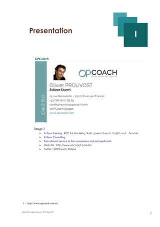 I - Presentation
I
OPCoach
Image 1
➢ Eclipse Training : RCP, E4, Modeling, Build, given in French, English and ... Spanish
➢ Eclipse Consulting
➢ Recruitment service to link companies and job applicants
➢ Web site : http://www.opcoach.com/en1
➢ Twitter : @OPCoach_Eclipse
1 - http://www.opcoach.com/en
Lisboa JUG, Eclipse Overview, 10th
of April 2017
7
 