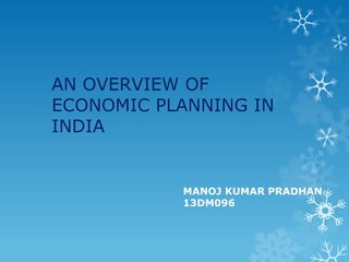 AN OVERVIEW OF
ECONOMIC PLANNING IN
INDIA
MANOJ KUMAR PRADHAN
13DM096
 