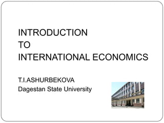 INTRODUCTION TO INTERNATIONAL ECONOMICS T.I.ASHURBEKOVA Dagestan State University 