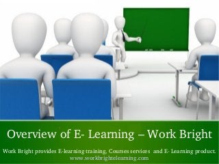 Overview of E­ Learning – Work Bright
Work Bright provides E­learning training, Courses services  and E­ Learning product.
www.workbrightelearning.com
 