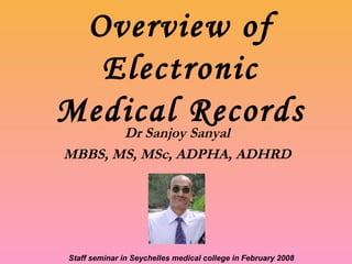 Overview of Electronic Medical Records Dr Sanjoy Sanyal MBBS, MS, MSc, ADPHA, ADHRD Staff seminar in Seychelles medical college in February 2008 