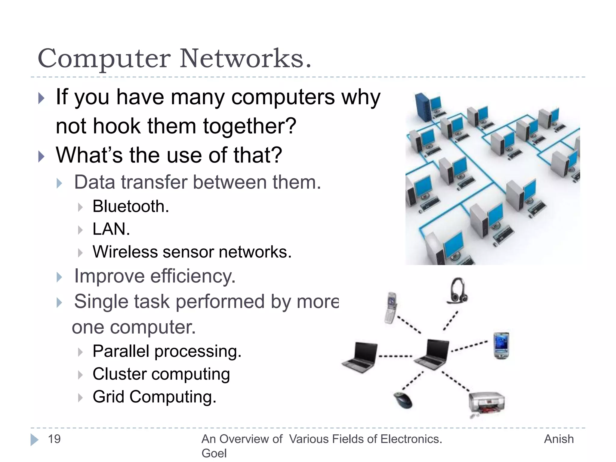 Digital Signal Processing and Communication.16Most of the signals in real world are analog.(In fact all the signals are analog)Temperature.Pressure.Human Voice.Electricity.But we are into digital world. As microprocessors are everywhere.Microprocessors are digital.An Overview of  Various Fields of Electronics.                               Anish Goel
